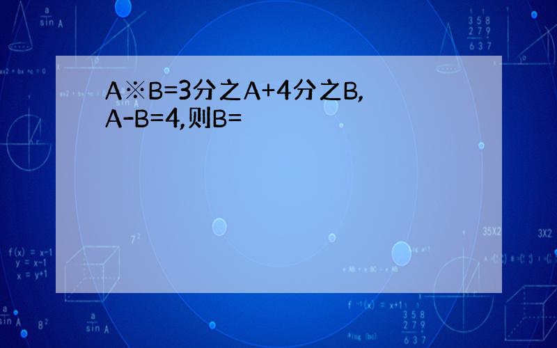 A※B=3分之A+4分之B,A-B=4,则B=