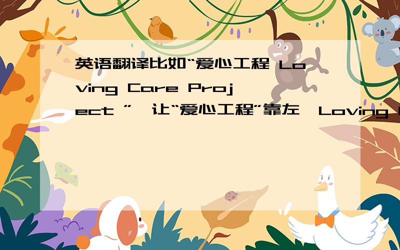 英语翻译比如“爱心工程 Loving Care Project ”,让“爱心工程”靠左,Loving Care Proj