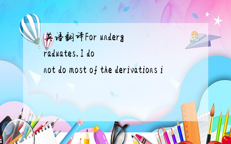 英语翻译For undergraduates,I do not do most of the derivations i