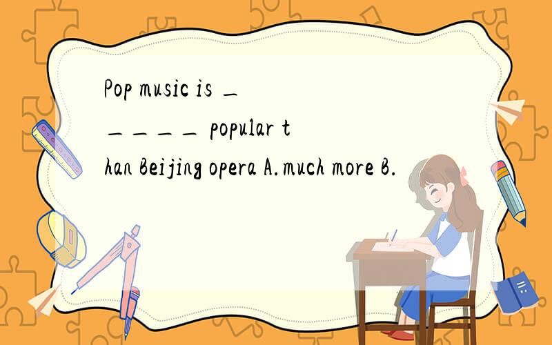 Pop music is _____ popular than Beijing opera A.much more B.