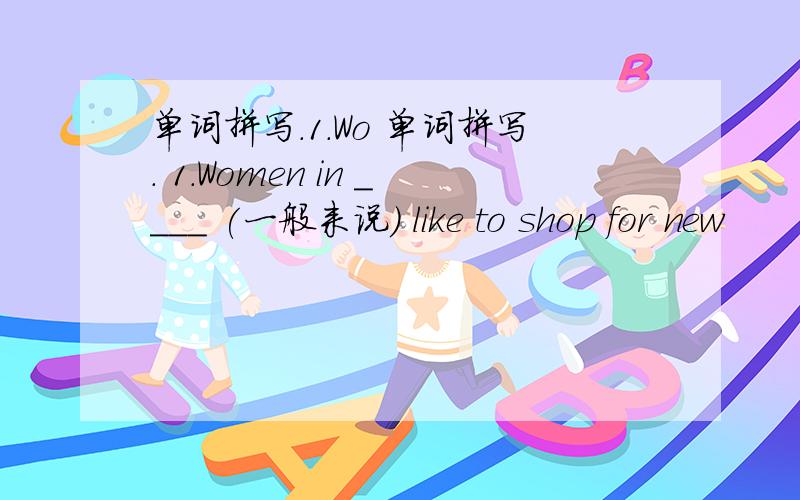 单词拼写.1.Wo 单词拼写. 1.Women in ____ (一般来说) like to shop for new