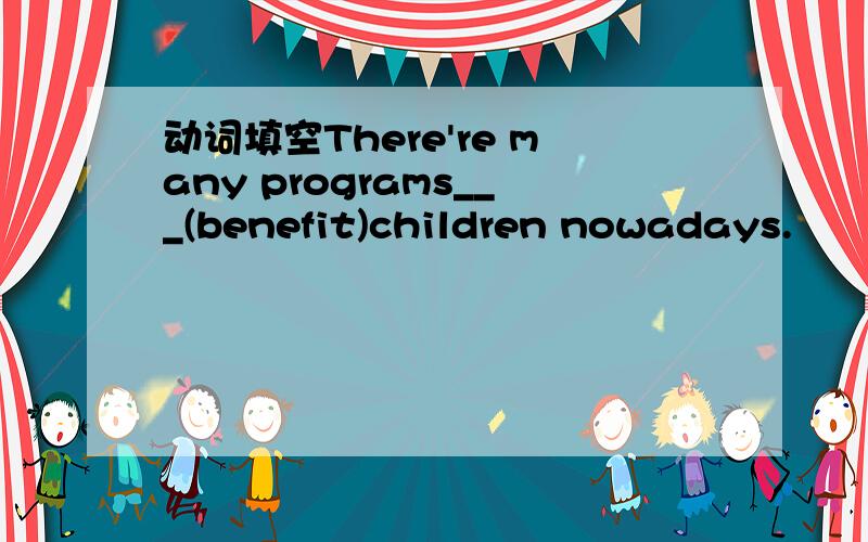 动词填空There're many programs___(benefit)children nowadays.
