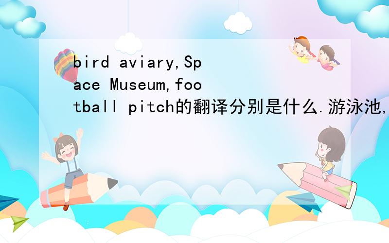 bird aviary,Space Museum,football pitch的翻译分别是什么.游泳池,到达的英文分别是