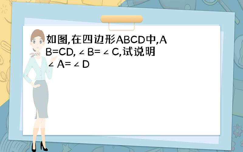 如图,在四边形ABCD中,AB=CD,∠B=∠C,试说明∠A=∠D