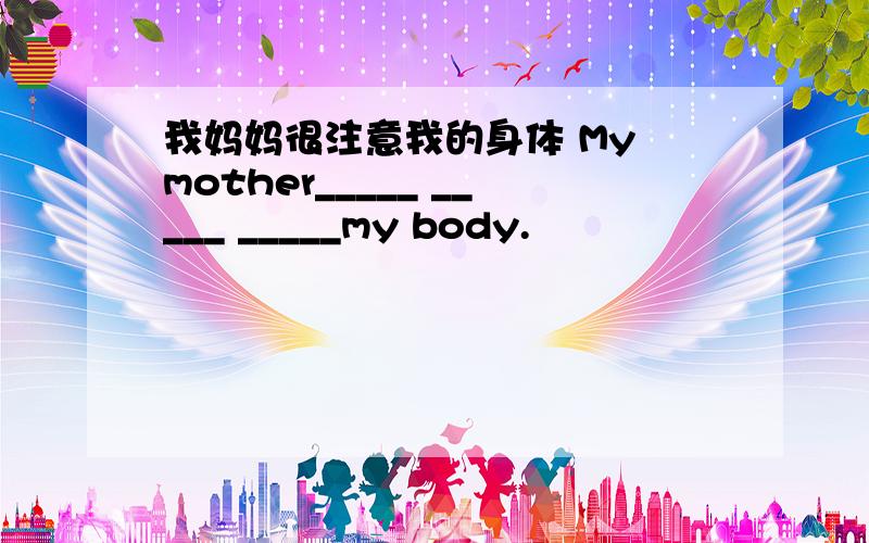 我妈妈很注意我的身体 My mother_____ _____ _____my body.