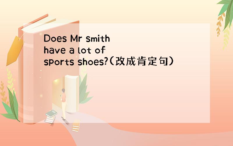 Does Mr smith have a lot of sports shoes?(改成肯定句）