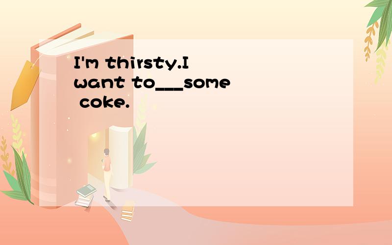 I'm thirsty.I want to___some coke.