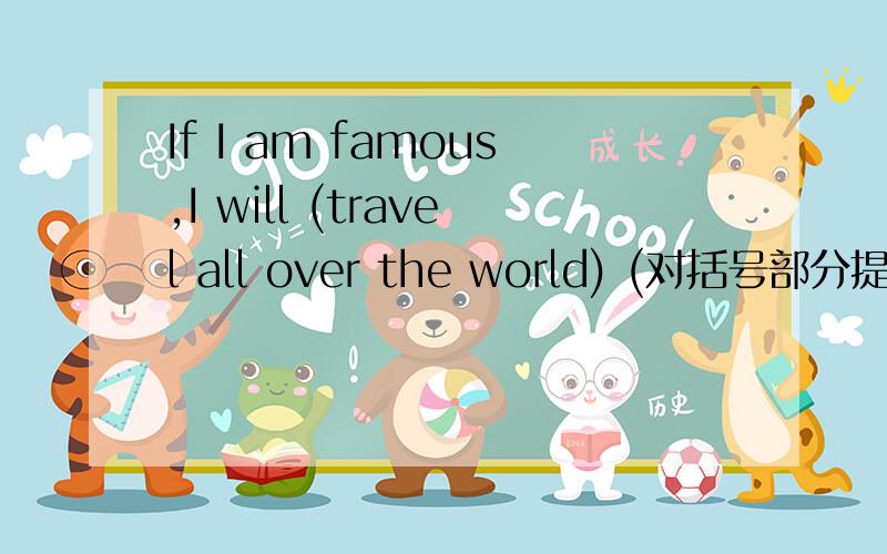 If I am famous,I will (travel all over the world) (对括号部分提问)
