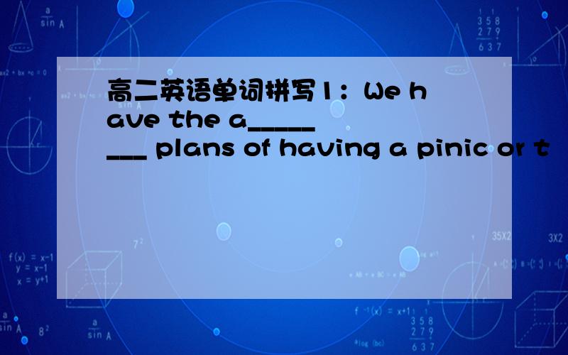 高二英语单词拼写1：We have the a________ plans of having a pinic or t