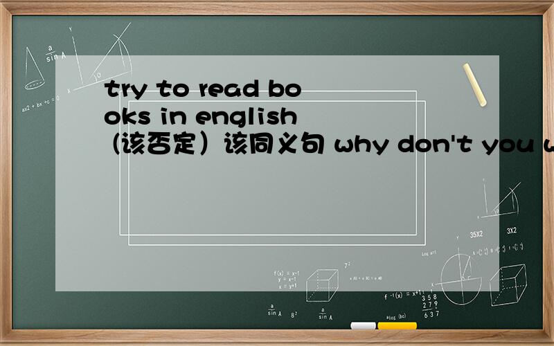 try to read books in english (该否定）该同义句 why don't you write t