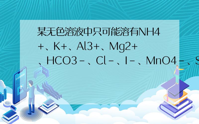某无色溶液中只可能溶有NH4+、K+、Al3+、Mg2+、HCO3-、Cl-、I-、MnO4-、SO42-等离子中的几种