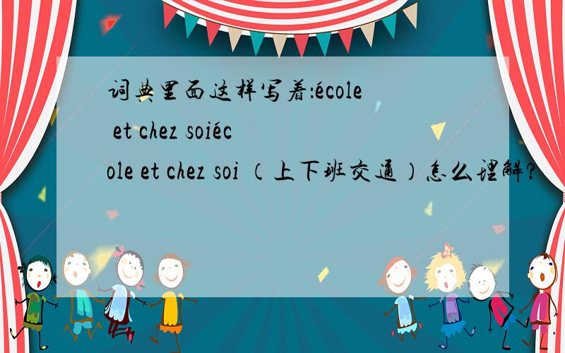 词典里面这样写着：école et chez soiécole et chez soi （上下班交通）怎么理解?