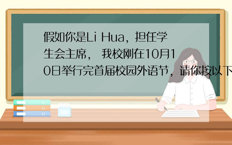 假如你是Li Hua，担任学生会主席， 我校刚在10月10日举行完首届校园外语节，请你按以下内容要点准备一篇英语稿，投递