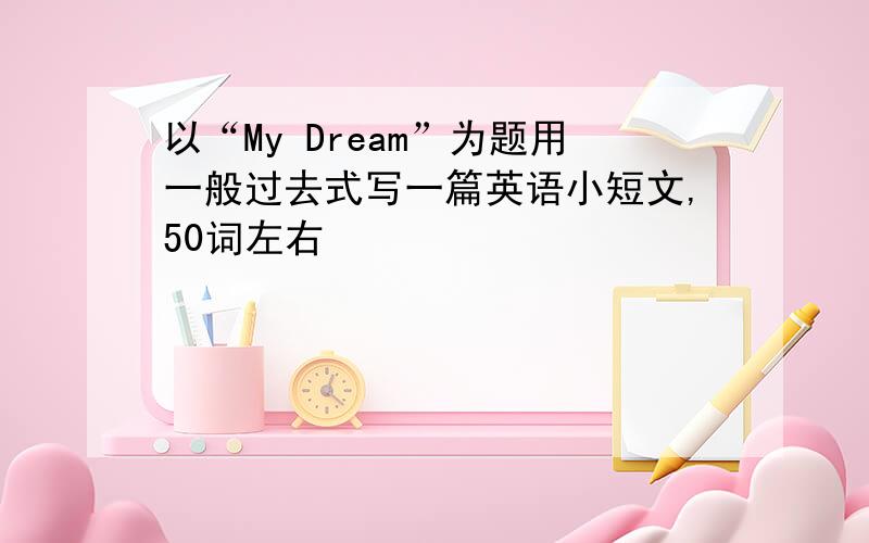 以“My Dream”为题用一般过去式写一篇英语小短文,50词左右