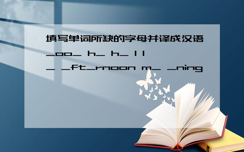 填写单词所缺的字母并译成汉语_oo_ h_ h_ l l_ _ft_rnoon m_ _ning
