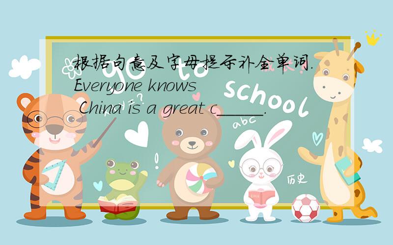 根据句意及字母提示补全单词.Everyone knows China is a great c_____.