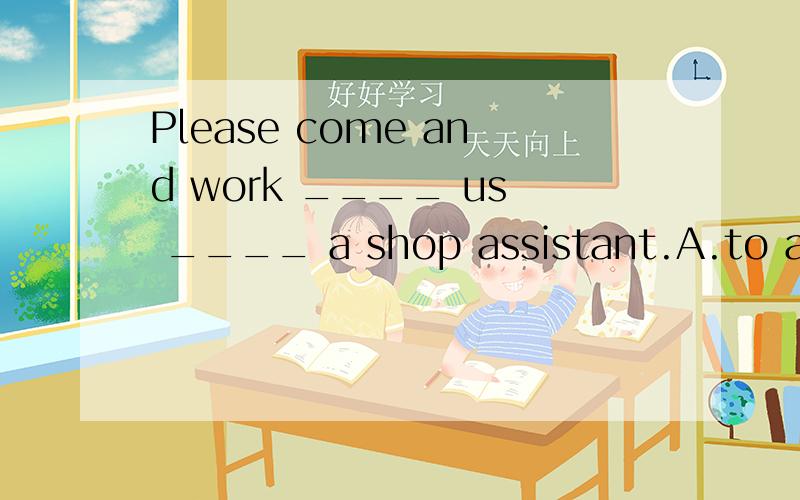 Please come and work ____ us ____ a shop assistant.A.to as B