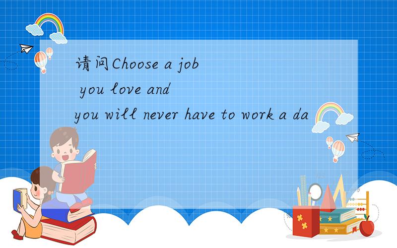 请问Choose a job you love and you will never have to work a da