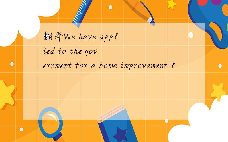 翻译We have applied to the government for a home improvement l