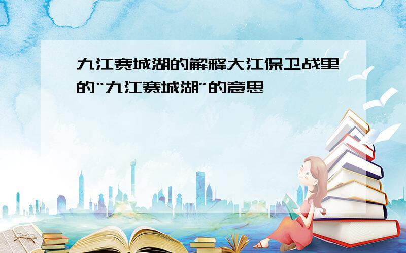 九江赛城湖的解释大江保卫战里的“九江赛城湖”的意思