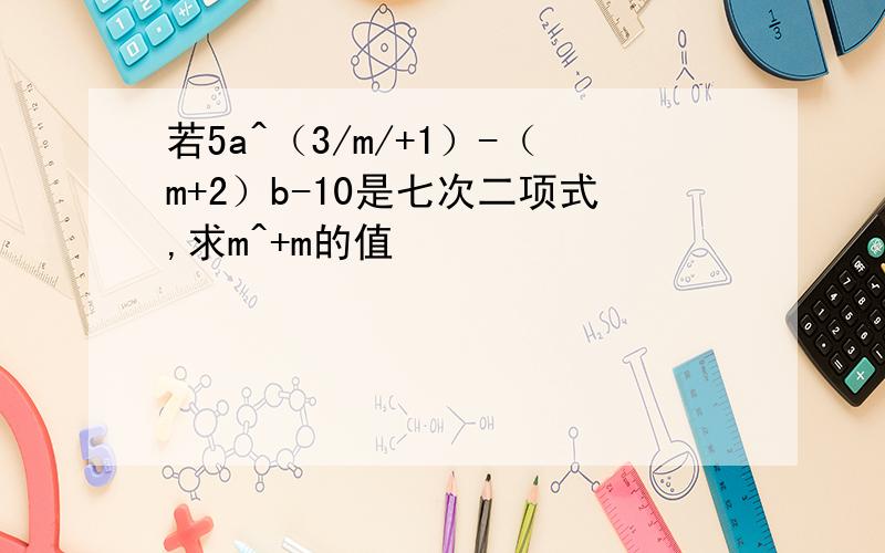 若5a^（3/m/+1）-（m+2）b-10是七次二项式,求m^+m的值