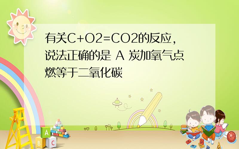 有关C+O2=CO2的反应,说法正确的是 A 炭加氧气点燃等于二氧化碳