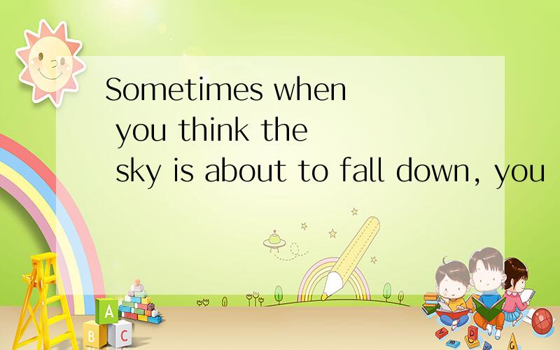 Sometimes when you think the sky is about to fall down, you