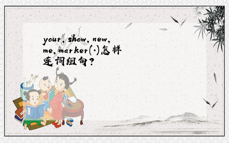 your,show,new,me,marker(.)怎样连词组句?