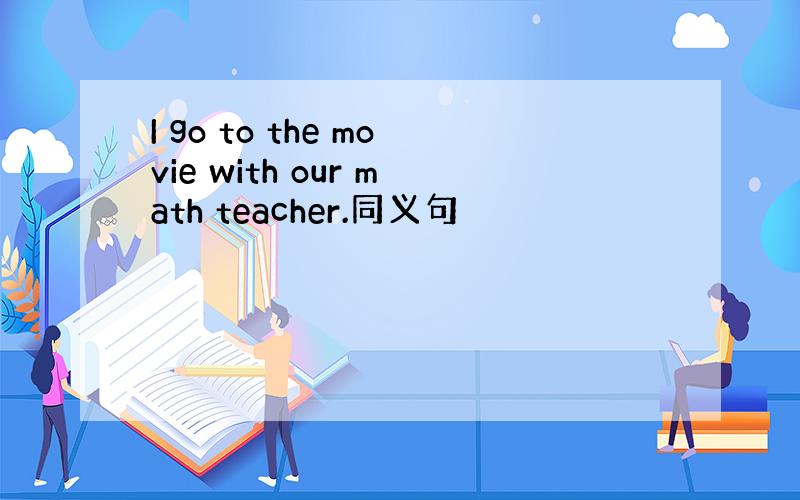 I go to the movie with our math teacher.同义句
