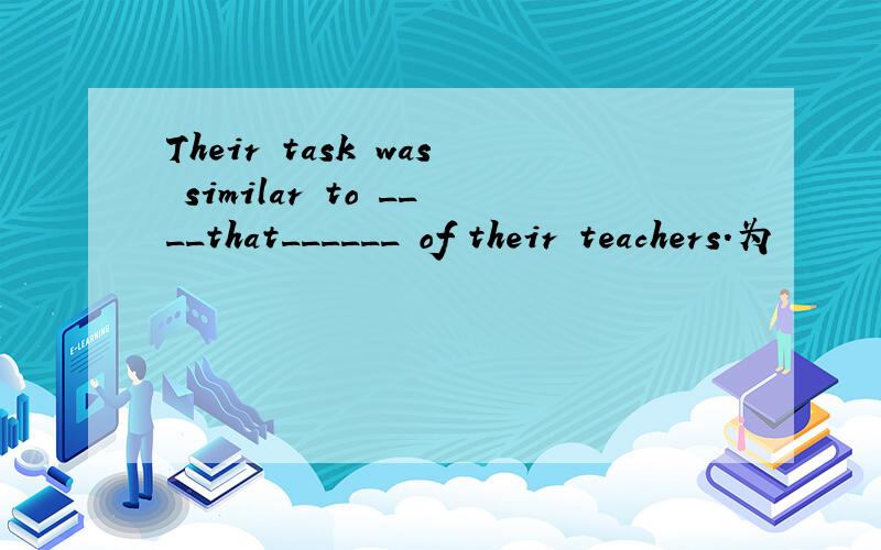 Their task was similar to ____that______ of their teachers.为