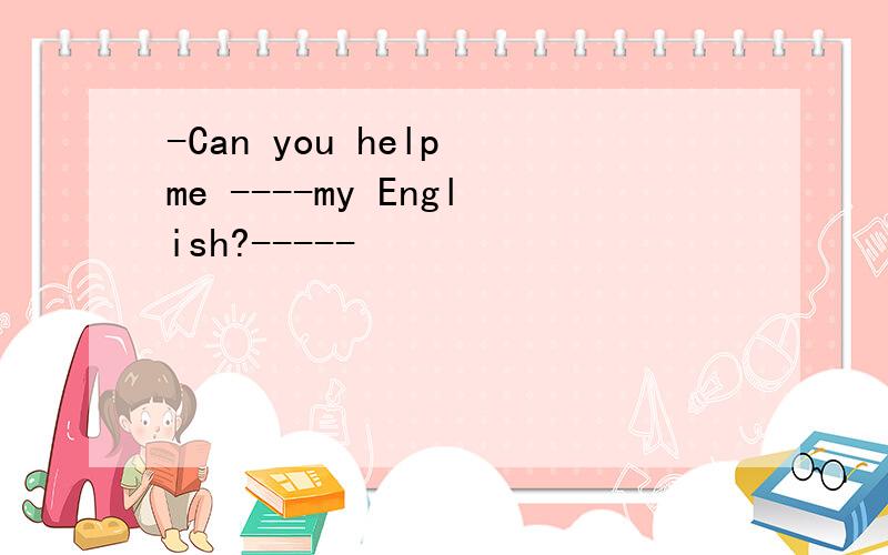 -Can you help me ----my English?-----