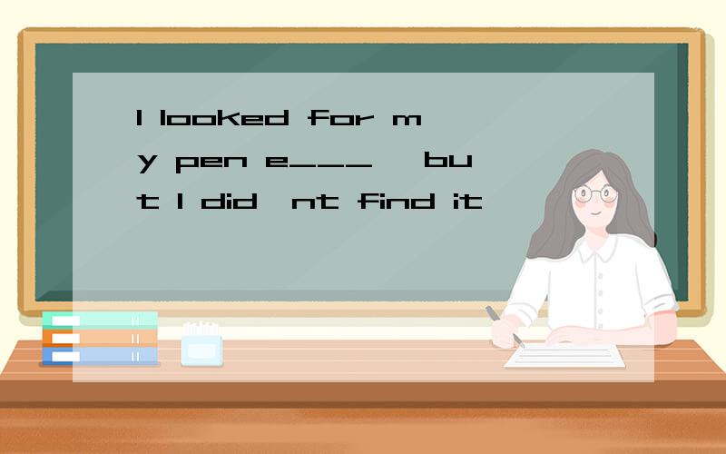 I looked for my pen e___ ,but I did'nt find it