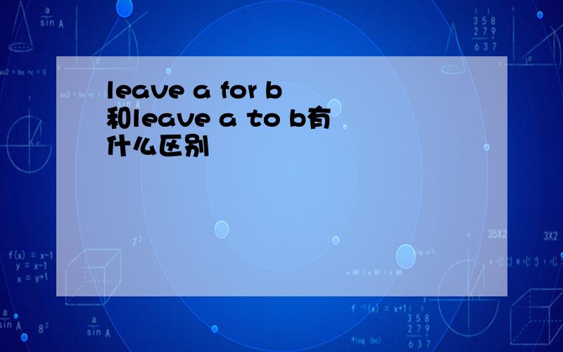 leave a for b 和leave a to b有什么区别