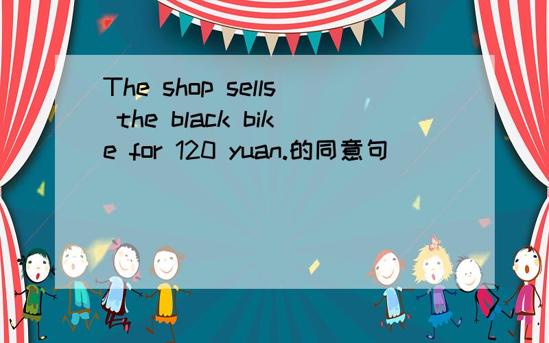 The shop sells the black bike for 120 yuan.的同意句