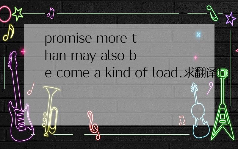 promise more than may also be come a kind of load.求翻译!