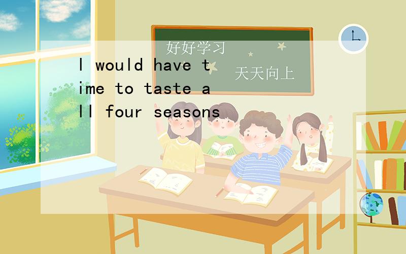 l would have time to taste all four seasons