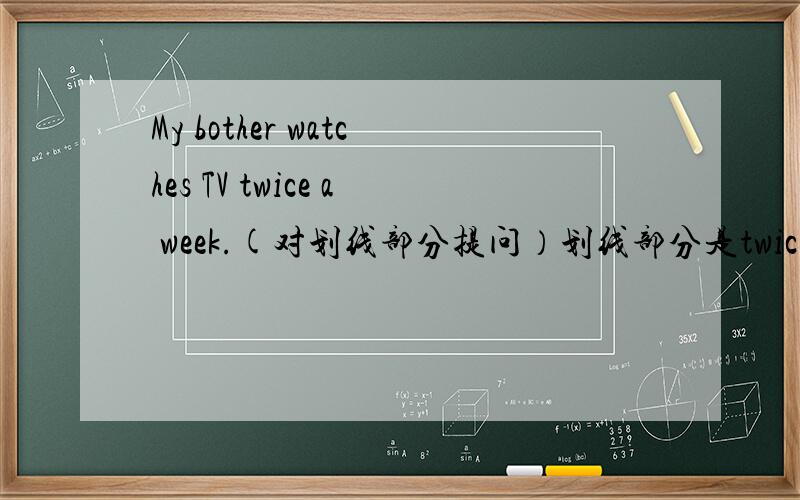 My bother watches TV twice a week.(对划线部分提问）划线部分是twice a week