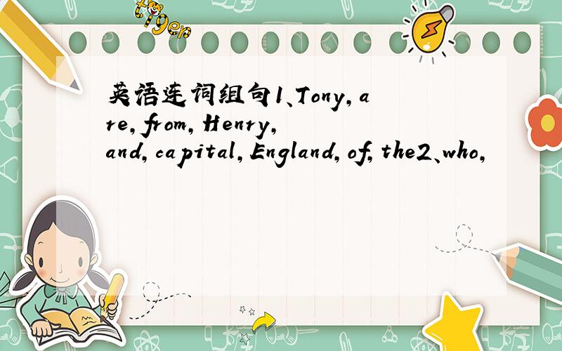 英语连词组句1、Tony,are,from,Henry,and,capital,England,of,the2、who,