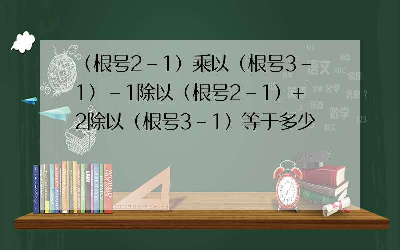 （根号2-1）乘以（根号3-1）-1除以（根号2-1）+2除以（根号3-1）等于多少