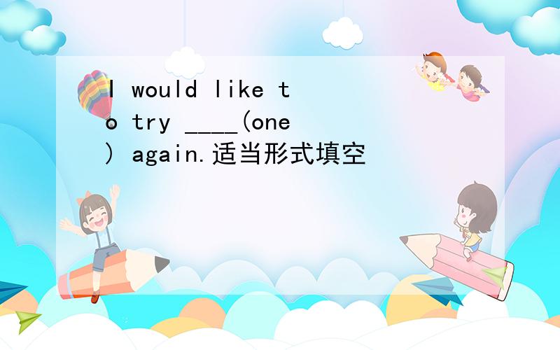 I would like to try ____(one) again.适当形式填空