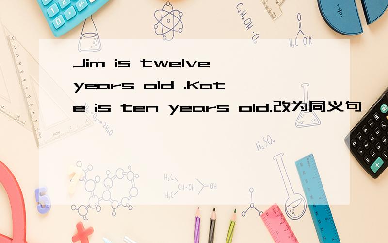 Jim is twelve years old .Kate is ten years old.改为同义句