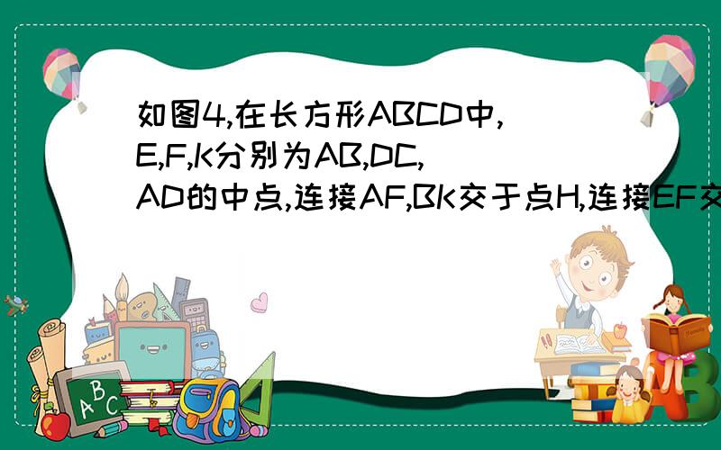 如图4,在长方形ABCD中,E,F,K分别为AB,DC,AD的中点,连接AF,BK交于点H,连接EF交BK于G,求GF：