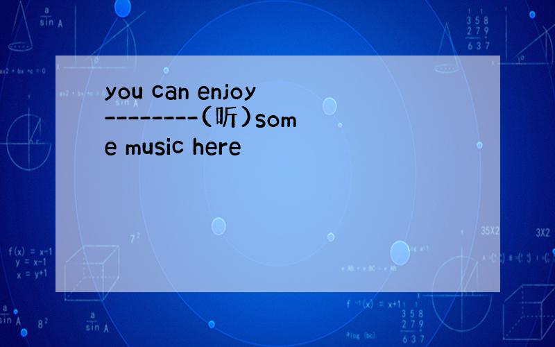 you can enjoy --------(听)some music here