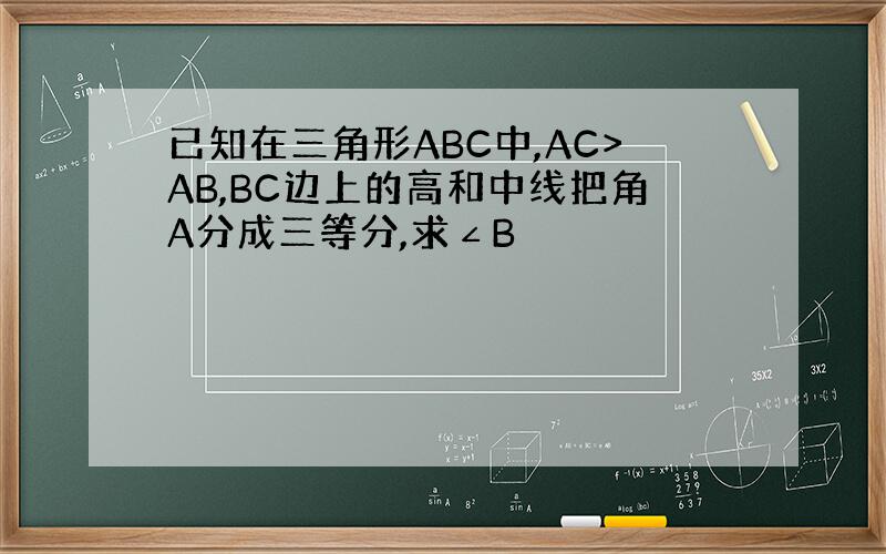 已知在三角形ABC中,AC>AB,BC边上的高和中线把角A分成三等分,求∠B