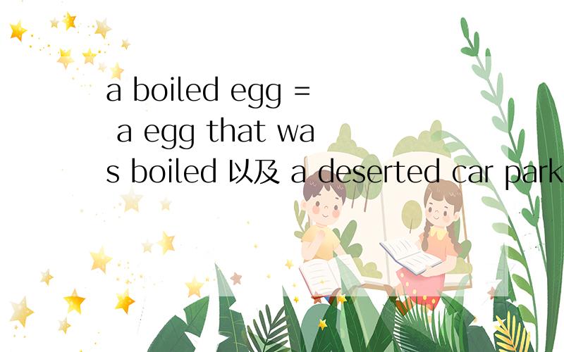 a boiled egg = a egg that was boiled 以及 a deserted car park