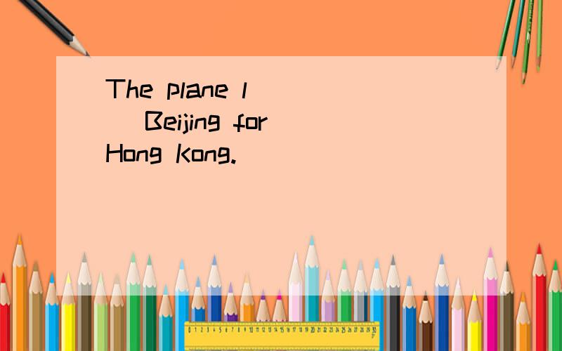 The plane l____ Beijing for Hong Kong.