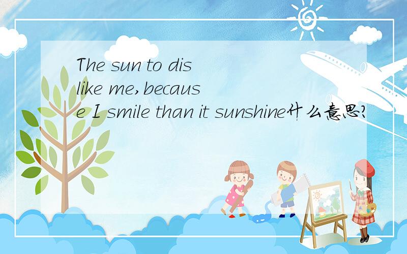 The sun to dislike me,because I smile than it sunshine什么意思?