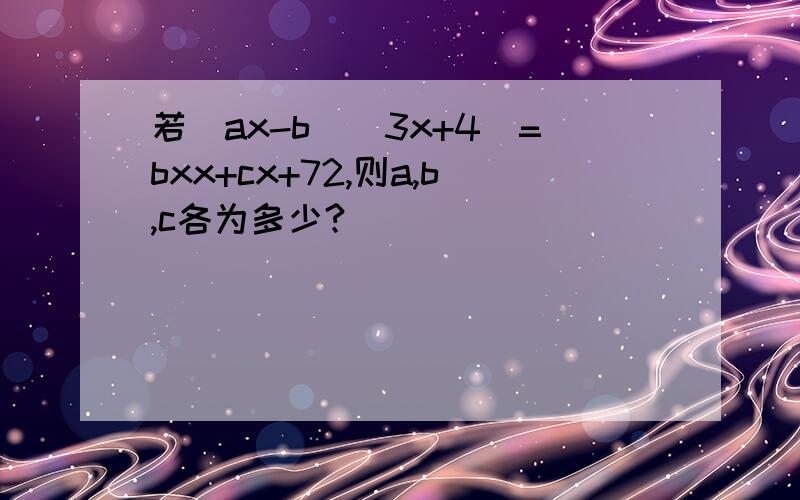 若(ax-b)(3x+4)=bxx+cx+72,则a,b,c各为多少?