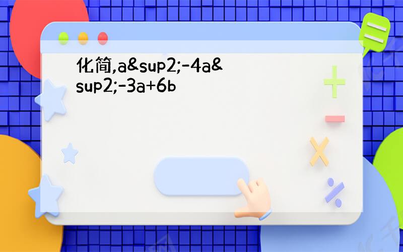 化简,a²-4a²-3a+6b