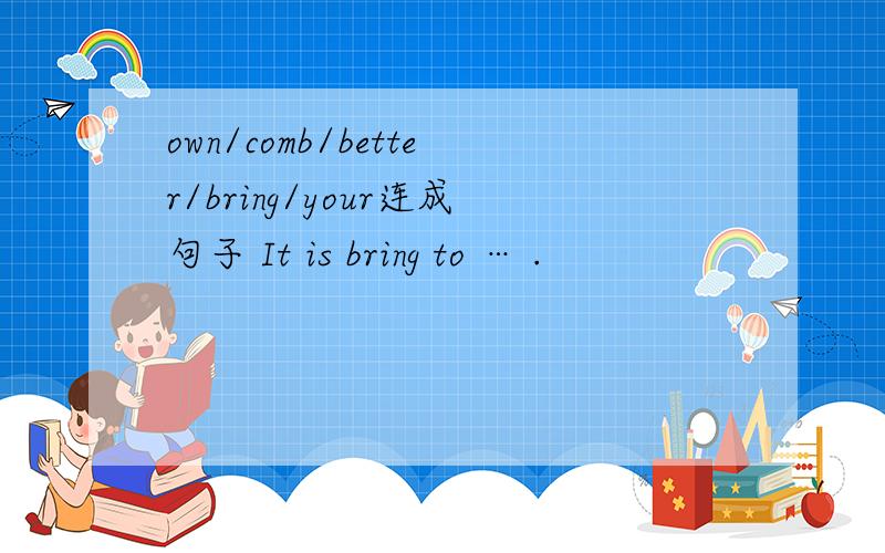 own/comb/better/bring/your连成句子 It is bring to … .